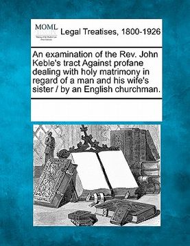 portada an examination of the rev. john keble's tract against profane dealing with holy matrimony in regard of a man and his wife's sister / by an english ch (in English)
