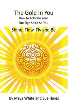 portada The Gold In You: How to Activate Your Sun Sign Spirit So You SHINE, FLOW, FLY and BE (en Inglés)