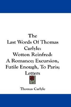 portada the last words of thomas carlyle: wotton reinfred: a romance; excursion, futile enough, to paris; letters (en Inglés)