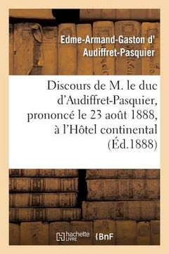 portada Discours de M. Le Duc d'Audiffret-Pasquier, Prononcé Le 23 Août 1888, À l'Hôtel Continental: , À l'Occasion de l'Anniversaire de la Naissance de Mgr L (en Francés)