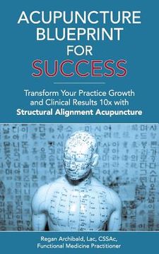 portada Acupuncture Blueprint for Success: Transform Your Practice Growth and Clinical Results 10x with Structural Alignment Acupuncture (en Inglés)