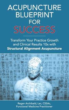 Acupuncture Blueprint for Success: Transform Your Practice Growth and Clinical Results 10x with Structural Alignment Acupuncture (en Inglés)