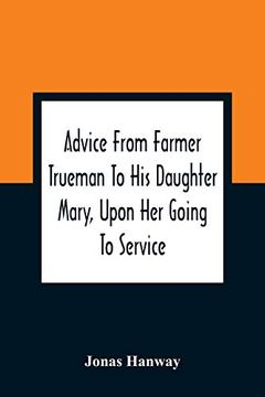 portada Advice From Farmer Trueman to his Daughter Mary, Upon her Going to Service; In a Series of Discourses, Designed to Promote the Welfare and True. No Less Importance to Masters and Mistresses (en Inglés)