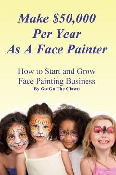 portada Make $50,000 Per Year As A Face Painter: How To Start and Grow A Face Painting Business (in English)