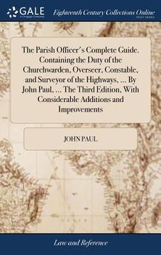 portada The Parish Officer's Complete Guide. Containing the Duty of the Churchwarden, Overseer, Constable, and Surveyor of the Highways, ... By John Paul, ... (en Inglés)