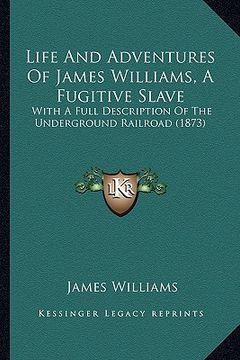 portada life and adventures of james williams, a fugitive slave: with a full description of the underground railroad (1873) with a full description of the und (en Inglés)