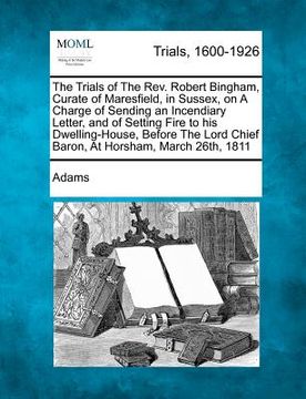 portada the trials of the rev. robert bingham, curate of maresfield, in sussex, on a charge of sending an incendiary letter, and of setting fire to his dwelli (en Inglés)
