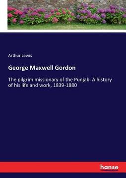 portada George Maxwell Gordon: The pilgrim missionary of the Punjab. A history of his life and work, 1839-1880 (en Inglés)