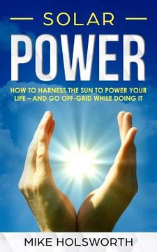 portada Solar Power: How to Harness the Sun to Power Your Life - And Go Off-Grid While Doing It (en Inglés)