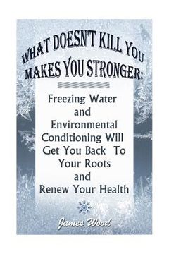 portada What Doesn't Kill You Makes You Stronger: Freezing Water and Environmental Conditioning Will Get You Back To Your Roots and Renew Your Health: (Harden