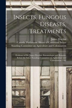 portada Insects, Fungous Diseases, Treatments [microform]: Evidence of Dr. James Fletcher, Entomologist and Botanist, Before the Select Standing Committee on (en Inglés)