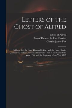 portada Letters of the Ghost of Alfred: Addressed to the Hon. Thomas Erskine, and the Hon. Charles James Fox, on the Occasion of the State Trials at the Close (en Inglés)
