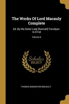 portada The Works Of Lord Macauly Complete: Ed. By His Sister Lady [hannah] Trevelyan. In 8 Vol; Volume 6 (in English)
