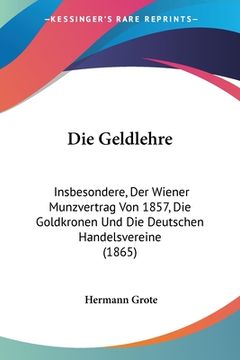 portada Die Geldlehre: Insbesondere, Der Wiener Munzvertrag Von 1857, Die Goldkronen Und Die Deutschen Handelsvereine (1865) (in German)