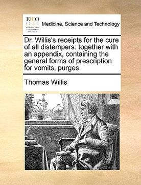 portada dr. willis's receipts for the cure of all distempers: together with an appendix, containing the general forms of prescription for vomits, purges (en Inglés)