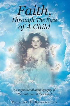 portada Faith, Through The Eyes of A Child: An inspirational autobiography of "The Little one, of the Blessed" (en Inglés)