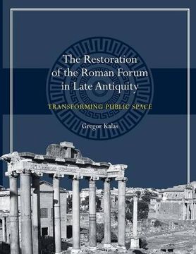 portada The Restoration of the Roman Forum in Late Antiquity: Transforming Public Space (Ashley and Peter Larkin Series in Greek and Roman Culture)