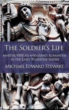 portada The Soldier's Life: Martial Virtues and Manly Romanitas in the Early Byzantine Empire (in English)