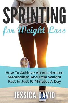 portada Sprinting For Weight Loss: How To Achieve An Accelerated Metabolism And Lose Weight Fast In Just 10 Minutes A Day (en Inglés)