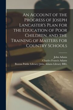 portada An Account of the Progress of Joseph Lancaster's Plan for the Education of Poor Children, and the Training of Masters for Country Schools (en Inglés)