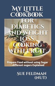 portada My Little Cookbook for Diabetics and Weight Loss. Cooking with Fruit.: Prepare Food without using Sugar - different sugars Explained (en Inglés)
