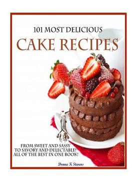portada 101 Most Delicious Cake Recipes: From Sweet and Sassy to Savory and Delectable! All of the Best in One Book! (in English)