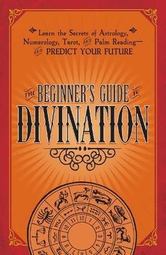 portada The Beginner's Guide to Divination: Learn the Secrets of Astrology, Numberology, Tarot and Palm Reading - and Predict Your Future (in English)