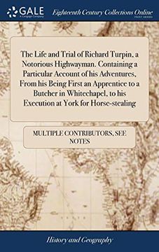 portada The Life and Trial of Richard Turpin, a Notorious Highwayman. Containing a Particular Account of his Adventures, From his Being First an Apprentice to. To his Execution at York for Horse-Stealing 