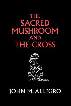 portada The Sacred Mushroom and the Cross: A Study of the Nature and Origins of Christianity Within the Fertility Cults of the Ancient Near East 