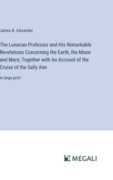 portada The Lunarian Professor and His Remarkable Revelations Concerning the Earth, the Moon and Mars; Together with An Account of the Cruise of the Sally Ann (en Inglés)