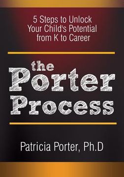 portada The Porter Process: 5 steps to unlock you child's potential from K to Career (en Inglés)