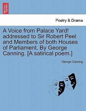 portada a voice from palace yard! addressed to sir robert peel and members of both houses of parliament. by george canning. [a satirical poem.] (in English)