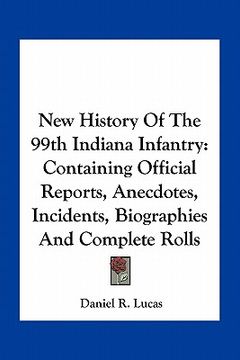 portada new history of the 99th indiana infantry: containing official reports, anecdotes, incidents, biographies and complete rolls (en Inglés)