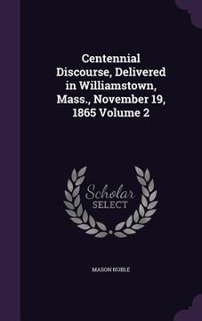 portada Centennial Discourse, Delivered in Williamstown, Mass., November 19, 1865 Volume 2 (en Inglés)