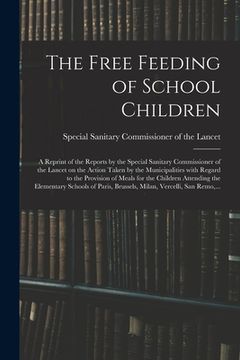portada The Free Feeding of School Children: a Reprint of the Reports by the Special Sanitary Commissioner of the Lancet on the Action Taken by the Municipali (en Inglés)