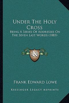 portada under the holy cross: being a series of addresses on the seven last words (1885) (en Inglés)