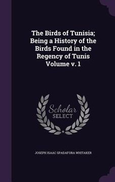 portada The Birds of Tunisia; Being a History of the Birds Found in the Regency of Tunis Volume v. 1 (in English)