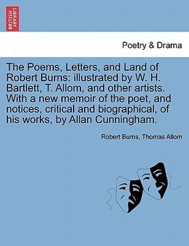 portada the poems, letters, and land of robert burns: illustrated by w. h. bartlett, t. allom, and other artists. with a new memoir of the poet, and notices, (en Inglés)