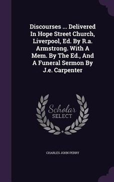 portada Discourses ... Delivered In Hope Street Church, Liverpool, Ed. By R.a. Armstrong. With A Mem. By The Ed., And A Funeral Sermon By J.e. Carpenter