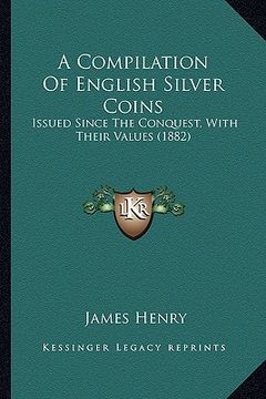 portada a compilation of english silver coins: issued since the conquest, with their values (1882) (en Inglés)