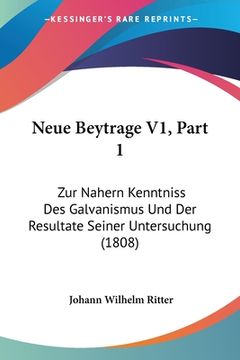 portada Neue Beytrage V1, Part 1: Zur Nahern Kenntniss Des Galvanismus Und Der Resultate Seiner Untersuchung (1808) (in German)