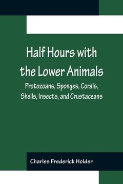 portada Half Hours with the Lower Animals; Protozoans, Sponges, Corals, Shells, Insects, and Crustaceans (en Inglés)