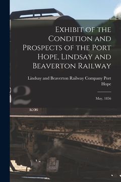 portada Exhibit of the Condition and Prospects of the Port Hope, Lindsay and Beaverton Railway [microform]: May, 1856 (en Inglés)