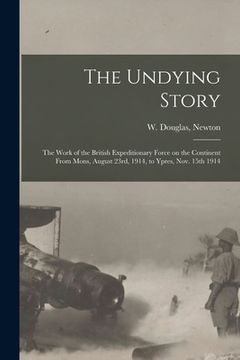 portada The Undying Story: the Work of the British Expeditionary Force on the Continent From Mons, August 23rd, 1914, to Ypres, Nov. 15th 1914