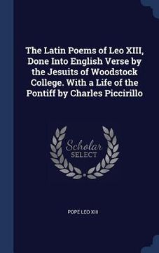 portada The Latin Poems of Leo XIII, Done Into English Verse by the Jesuits of Woodstock College. With a Life of the Pontiff by Charles Piccirillo (en Inglés)