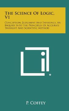 portada The Science of Logic, v1: Conception, Judgment and Inference, an Inquiry Into the Principles of Accurate Thought and Scientific Method (en Inglés)