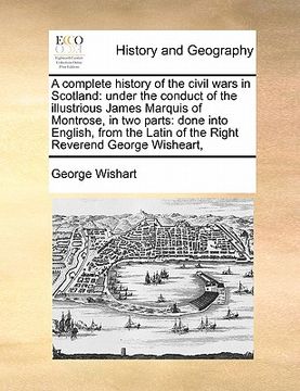 portada a complete history of the civil wars in scotland: under the conduct of the illustrious james marquis of montrose, in two parts: done into english, f (en Inglés)