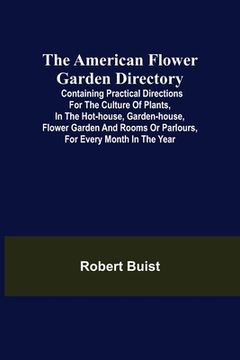 portada The American Flower Garden Directory; Containing Practical Directions for the Culture of Plants, in the Hot-House, Garden-House, Flower Garden and Roo