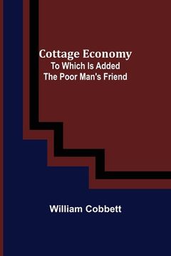 portada Cottage Economy; To Which Is Added The Poor Man's Friend (en Inglés)