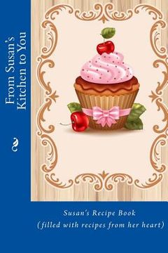 portada From Susan's Kitchen to You: Susan's Recipe Book (filled with recipes from her heart) (en Inglés)